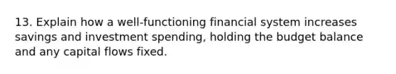 13. Explain how a well-functioning financial system increases savings and investment spending, holding the budget balance and any capital flows fixed.