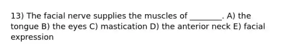 13) The facial nerve supplies the muscles of ________. A) the tongue B) the eyes C) mastication D) the anterior neck E) facial expression