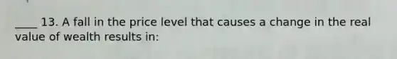 ____ 13. A fall in the price level that causes a change in the real value of wealth results in: