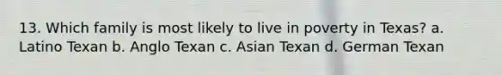 13. Which family is most likely to live in poverty in Texas? a. Latino Texan b. Anglo Texan c. Asian Texan d. German Texan