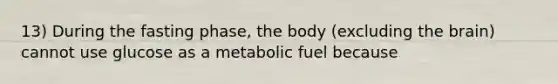 13) During the fasting phase, the body (excluding the brain) cannot use glucose as a metabolic fuel because