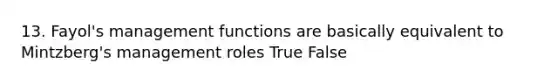 13. Fayol's management functions are basically equivalent to Mintzberg's management roles True False