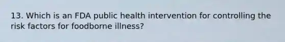 13. Which is an FDA public health intervention for controlling the risk factors for foodborne illness?