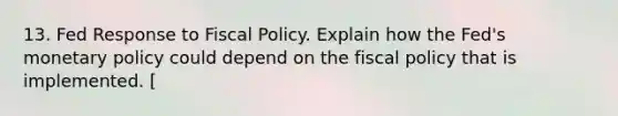 13. Fed Response to Fiscal Policy. Explain how the Fed's monetary policy could depend on the fiscal policy that is implemented. [