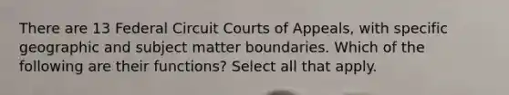 There are 13 Federal Circuit Courts of Appeals, with specific geographic and subject matter boundaries. Which of the following are their functions? Select all that apply.