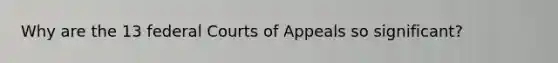 Why are the 13 federal Courts of Appeals so significant?