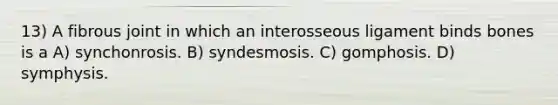 13) A fibrous joint in which an interosseous ligament binds bones is a A) synchonrosis. B) syndesmosis. C) gomphosis. D) symphysis.