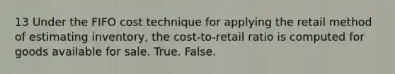 13 Under the FIFO cost technique for applying the retail method of estimating inventory, the cost-to-retail ratio is computed for goods available for sale. True. False.