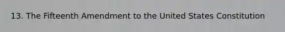 13. The Fifteenth Amendment to the United States Constitution