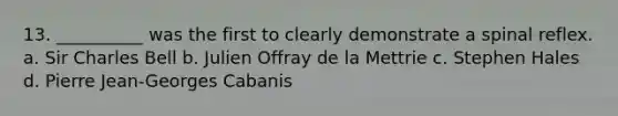 13. __________ was the first to clearly demonstrate a spinal reflex. a. Sir Charles Bell b. Julien Offray de la Mettrie c. Stephen Hales d. Pierre Jean-Georges Cabanis