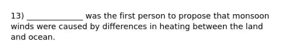 13) ______________ was the first person to propose that monsoon winds were caused by differences in heating between the land and ocean.