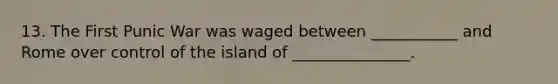 13. The First Punic War was waged between ___________ and Rome over control of the island of _______________.