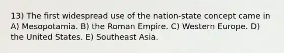 13) The first widespread use of the nation-state concept came in A) Mesopotamia. B) the Roman Empire. C) Western Europe. D) the United States. E) Southeast Asia.