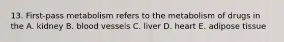 13. First-pass metabolism refers to the metabolism of drugs in the A. kidney B. blood vessels C. liver D. heart E. adipose tissue