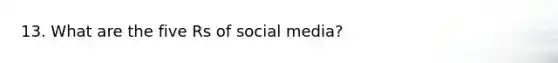 13. What are the five Rs of social media?