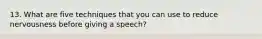 13. What are five techniques that you can use to reduce nervousness before giving a speech?