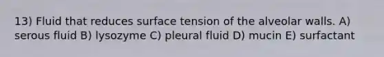 13) Fluid that reduces surface tension of the alveolar walls. A) serous fluid B) lysozyme C) pleural fluid D) mucin E) surfactant