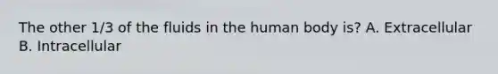 The other 1/3 of the fluids in the human body is? A. Extracellular B. Intracellular