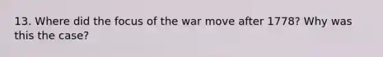 13. Where did the focus of the war move after 1778? Why was this the case?