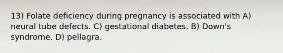 13) Folate deficiency during pregnancy is associated with A) neural tube defects. C) gestational diabetes. B) Down's syndrome. D) pellagra.