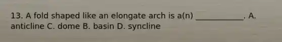 13. A fold shaped like an elongate arch is a(n) ____________. A. anticline C. dome B. basin D. syncline