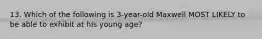 13. Which of the following is 3-year-old Maxwell MOST LIKELY to be able to exhibit at his young age?