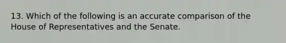 13. Which of the following is an accurate comparison of the House of Representatives and the Senate.