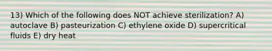 13) Which of the following does NOT achieve sterilization? A) autoclave B) pasteurization C) ethylene oxide D) supercritical fluids E) dry heat