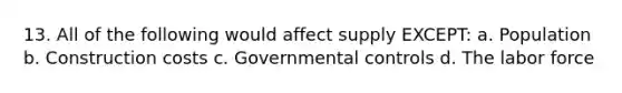 13. All of the following would affect supply EXCEPT: a. Population b. Construction costs c. Governmental controls d. The labor force