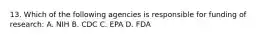 13. Which of the following agencies is responsible for funding of research: A. NIH B. CDC C. EPA D. FDA