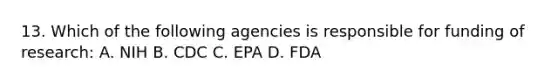 13. Which of the following agencies is responsible for funding of research: A. NIH B. CDC C. EPA D. FDA