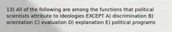 13) All of the following are among the functions that political scientists attribute to ideologies EXCEPT A) discrimination B) orientation C) evaluation D) explanation E) political programs