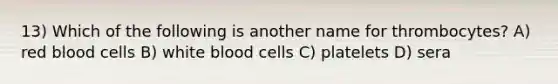 13) Which of the following is another name for thrombocytes? A) red blood cells B) white blood cells C) platelets D) sera