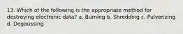 13. Which of the following is the appropriate method for destroying electronic data? a. Burning b. Shredding c. Pulverizing d. Degaussing