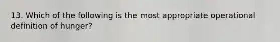 13. Which of the following is the most appropriate operational definition of hunger?