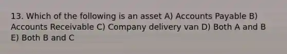 13. Which of the following is an asset A) <a href='https://www.questionai.com/knowledge/kWc3IVgYEK-accounts-payable' class='anchor-knowledge'>accounts payable</a> B) Accounts Receivable C) Company delivery van D) Both A and B E) Both B and C