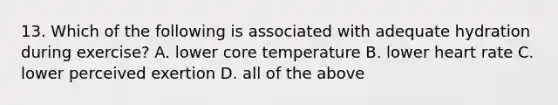 13. Which of the following is associated with adequate hydration during exercise? A. lower core temperature B. lower heart rate C. lower perceived exertion D. all of the above