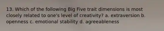 13. Which of the following Big Five trait dimensions is most closely related to one's level of creativity? a. extraversion b. openness c. emotional stability d. agreeableness