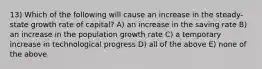 13) Which of the following will cause an increase in the steady-state growth rate of capital? A) an increase in the saving rate B) an increase in the population growth rate C) a temporary increase in technological progress D) all of the above E) none of the above