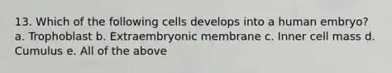 13. Which of the following cells develops into a human embryo? a. Trophoblast b. Extraembryonic membrane c. Inner cell mass d. Cumulus e. All of the above