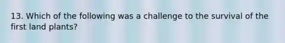 13. Which of the following was a challenge to the survival of the first land plants?