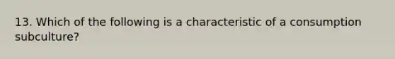 13. Which of the following is a characteristic of a consumption subculture?