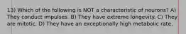 13) Which of the following is NOT a characteristic of neurons? A) They conduct impulses. B) They have extreme longevity. C) They are mitotic. D) They have an exceptionally high metabolic rate.