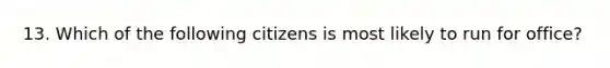 13. Which of the following citizens is most likely to run for office?