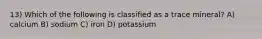 13) Which of the following is classified as a trace mineral? A) calcium B) sodium C) iron D) potassium