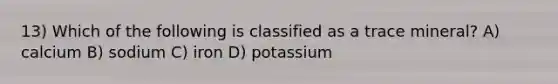 13) Which of the following is classified as a trace mineral? A) calcium B) sodium C) iron D) potassium