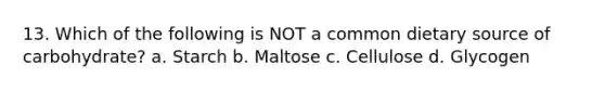 13. Which of the following is NOT a common dietary source of carbohydrate? a. Starch b. Maltose c. Cellulose d. Glycogen