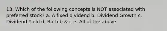 13. Which of the following concepts is NOT associated with preferred stock? a. A fixed dividend b. Dividend Growth c. Dividend Yield d. Both b & c e. All of the above