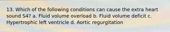 13. Which of the following conditions can cause the extra heart sound S4? a. Fluid volume overload b. Fluid volume deficit c. Hypertrophic left ventricle d. Aortic regurgitation