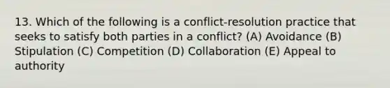 13. Which of the following is a conflict-resolution practice that seeks to satisfy both parties in a conflict? (A) Avoidance (B) Stipulation (C) Competition (D) Collaboration (E) Appeal to authority